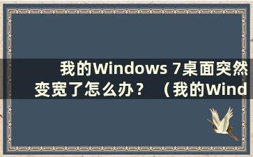 我的Windows 7桌面突然变宽了怎么办？ （我的Windows 7桌面变宽了怎么办）